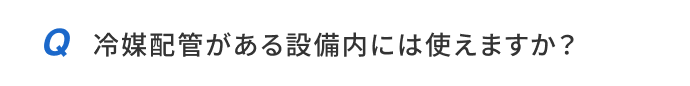 冷媒配管がある設備内には使えますか？